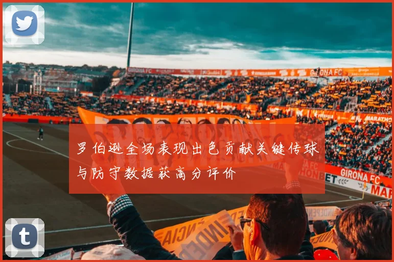 罗伯逊全场表现出色贡献关键传球与防守数据获高分评价