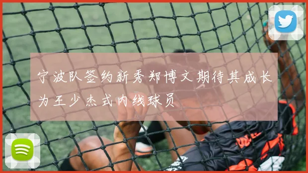 宁波队签约新秀郑博文期待其成长为王少杰式内线球员