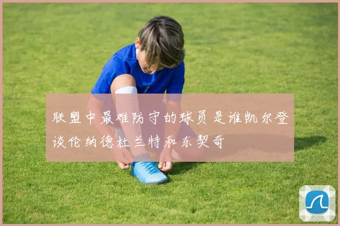 联盟中最难防守的球员是谁凯尔登谈伦纳德杜兰特和东契奇