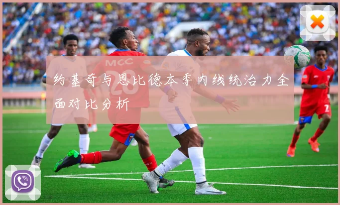 约基奇与恩比德本季内线统治力全面对比分析