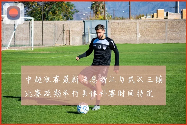 中超联赛最新消息浙江与武汉三镇比赛延期举行具体补赛时间待定