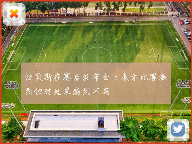 拉莫斯在赛后发布会上表示比赛激烈但对结果感到不满