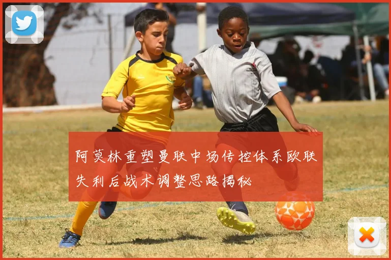 阿莫林重塑曼联中场传控体系欧联失利后战术调整思路揭秘