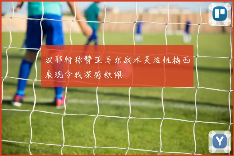 波耶特称赞亚马尔战术灵活性梅西表现令我深感钦佩