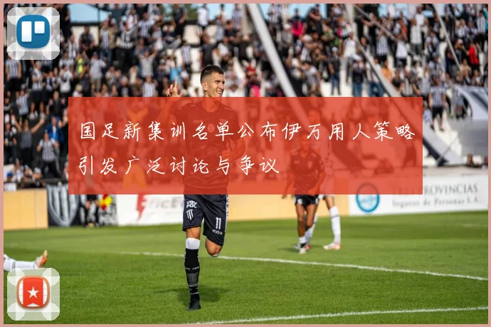 国足新集训名单公布伊万用人策略引发广泛讨论与争议