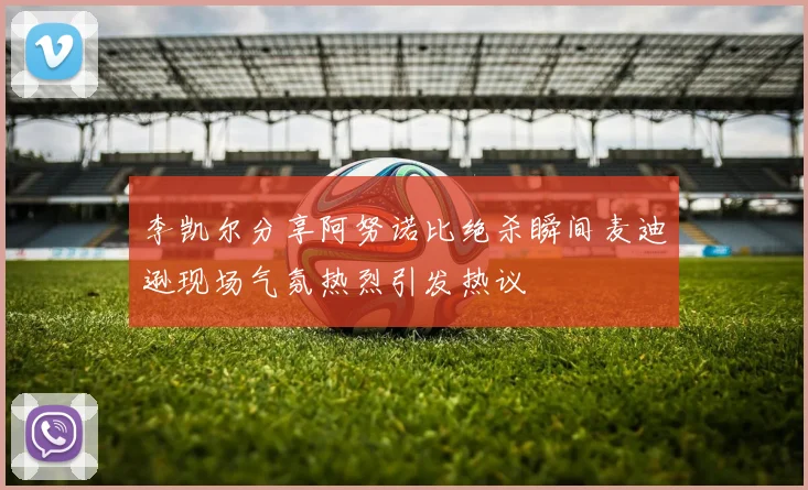 李凯尔分享阿努诺比绝杀瞬间麦迪逊现场气氛热烈引发热议