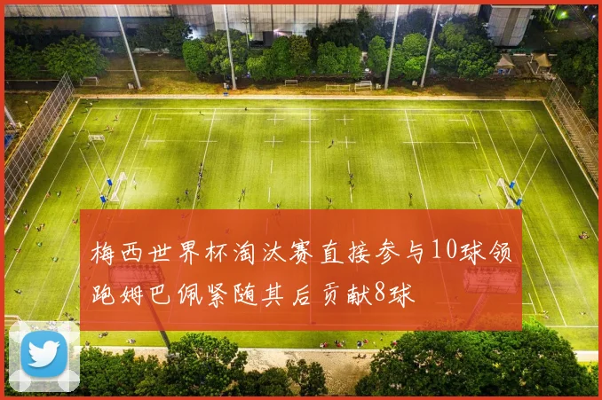 梅西世界杯淘汰赛直接参与10球领跑姆巴佩紧随其后贡献8球
